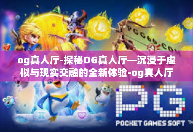 og真人厅-探秘OG真人厅—沉浸于虚拟与现实交融的全新体验-og真人厅