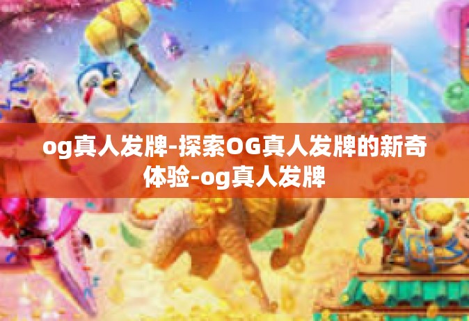 og真人发牌-探索OG真人发牌的新奇体验-og真人发牌