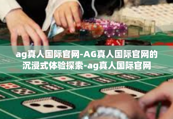 ag真人国际官网-AG真人国际官网的沉浸式体验探索-ag真人国际官网