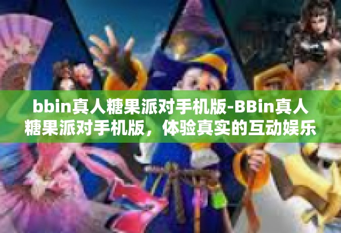 bbin真人糖果派对手机版-BBin真人糖果派对手机版，体验真实的互动娱乐盛宴-bbin真人糖果派对手机版