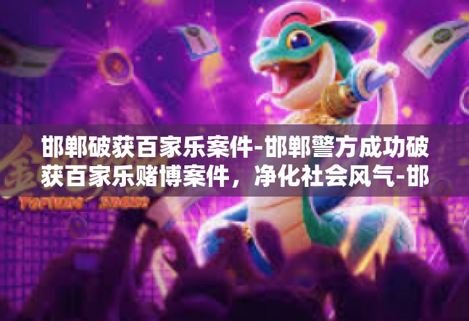 邯郸破获百家乐案件-邯郸警方成功破获百家乐赌博案件，净化社会风气-邯郸破获百家乐案件