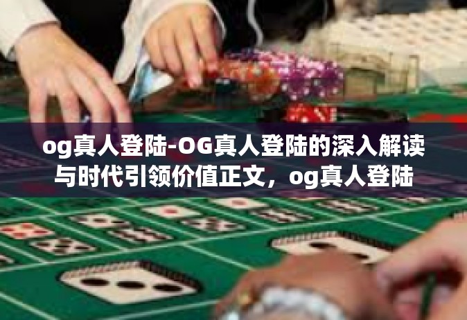 og真人登陆-OG真人登陆的深入解读与时代引领价值正文，og真人登陆