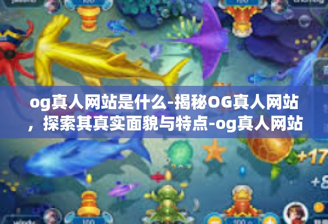 og真人网站是什么-揭秘OG真人网站，探索其真实面貌与特点-og真人网站是什么