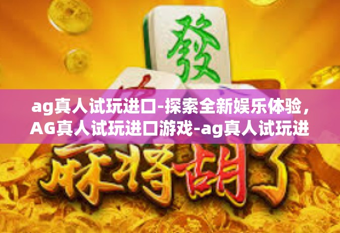 ag真人试玩进口-探索全新娱乐体验，AG真人试玩进口游戏-ag真人试玩进口