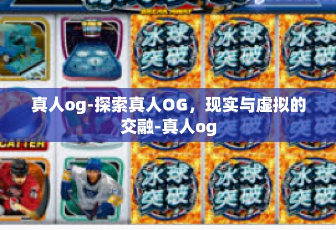 真人og-探索真人OG，现实与虚拟的交融-真人og