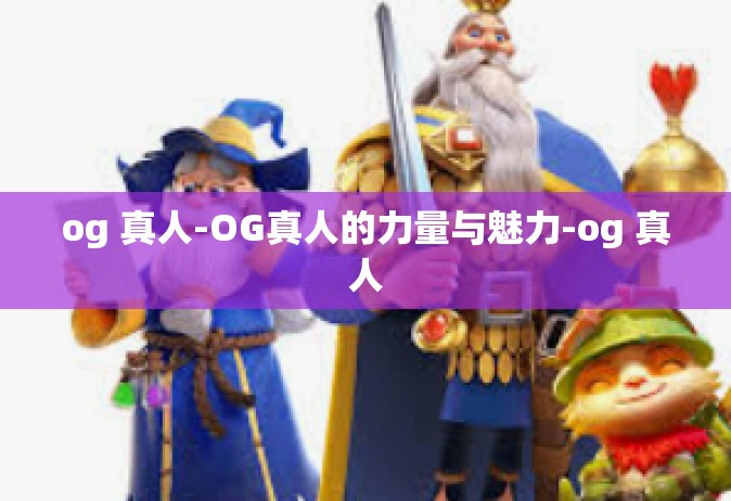 og 真人-OG真人的力量与魅力-og 真人