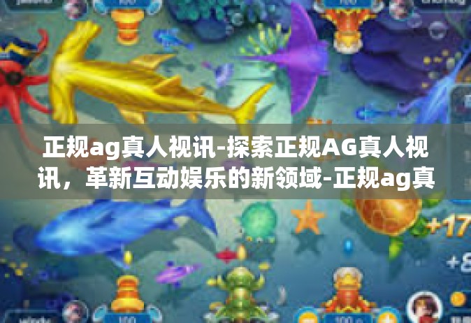 正规ag真人视讯-探索正规AG真人视讯，革新互动娱乐的新领域-正规ag真人视讯