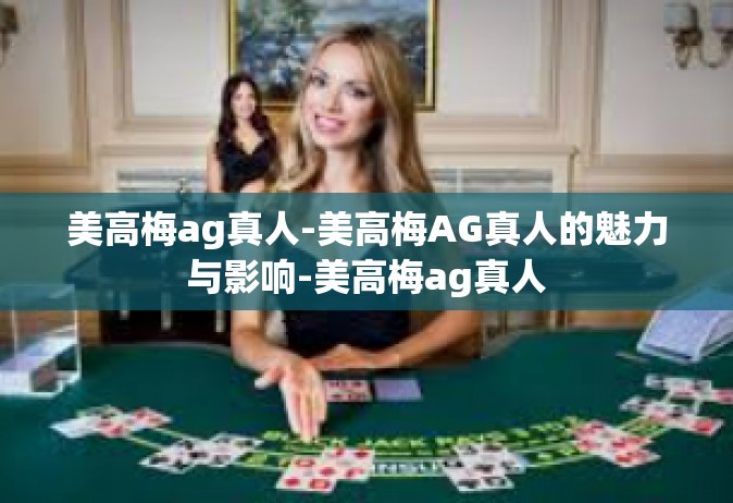 美高梅ag真人-美高梅AG真人的魅力与影响-美高梅ag真人