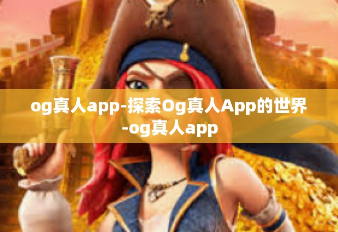 og真人app-探索Og真人App的世界-og真人app