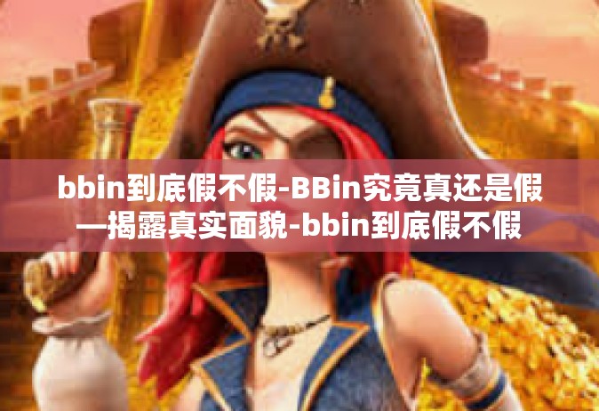 bbin到底假不假-BBin究竟真还是假—揭露真实面貌-bbin到底假不假