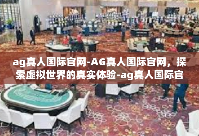 ag真人国际官网-AG真人国际官网，探索虚拟世界的真实体验-ag真人国际官网