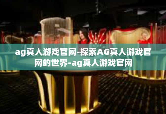 ag真人游戏官网-探索AG真人游戏官网的世界-ag真人游戏官网