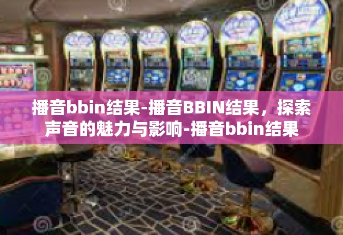 播音bbin结果-播音BBIN结果，探索声音的魅力与影响-播音bbin结果