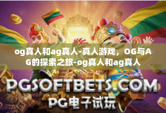 og真人和ag真人-真人游戏，OG与AG的探索之旅-og真人和ag真人