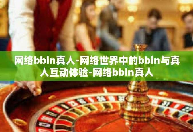 网络bbin真人-网络世界中的bbin与真人互动体验-网络bbin真人