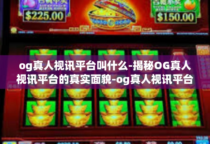 og真人视讯平台叫什么-揭秘OG真人视讯平台的真实面貌-og真人视讯平台叫什么