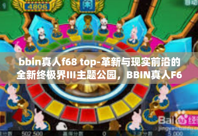 bbin真人f68 top-革新与现实前沿的全新终极界Ⅲ主题公园，BBIN真人F68 Top探索之旅-bbin真人f68 top