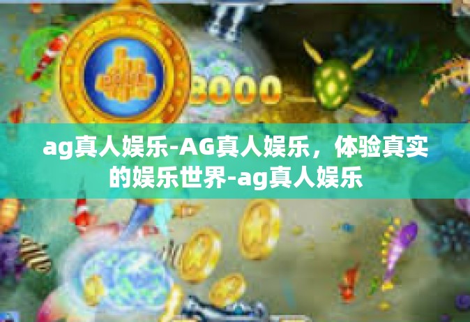 ag真人娱乐-AG真人娱乐，体验真实的娱乐世界-ag真人娱乐