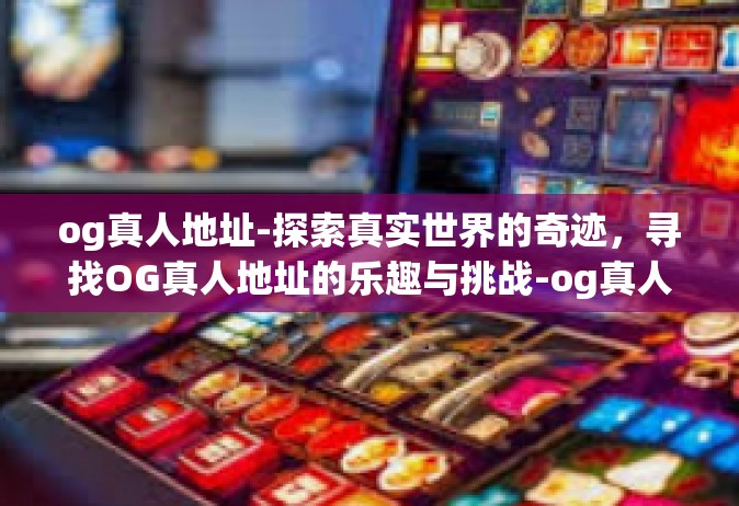 og真人地址-探索真实世界的奇迹，寻找OG真人地址的乐趣与挑战-og真人地址