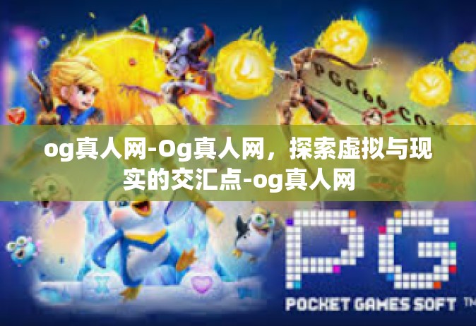 og真人网-Og真人网，探索虚拟与现实的交汇点-og真人网