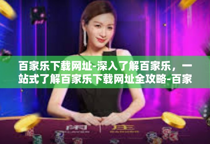 百家乐下载网址-深入了解百家乐，一站式了解百家乐下载网址全攻略-百家乐下载网址