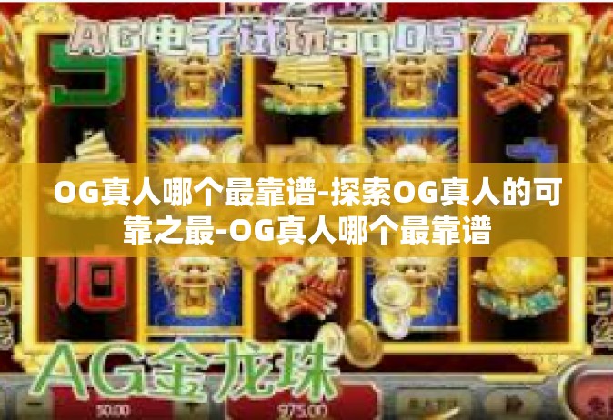 OG真人哪个最靠谱-探索OG真人的可靠之最-OG真人哪个最靠谱
