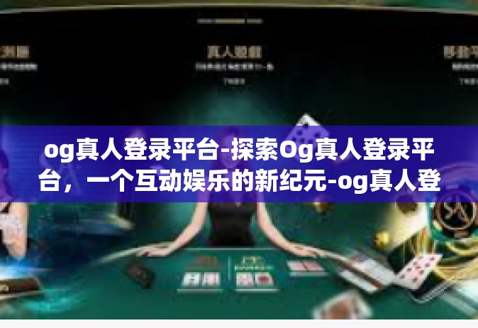 og真人登录平台-探索Og真人登录平台，一个互动娱乐的新纪元-og真人登录平台