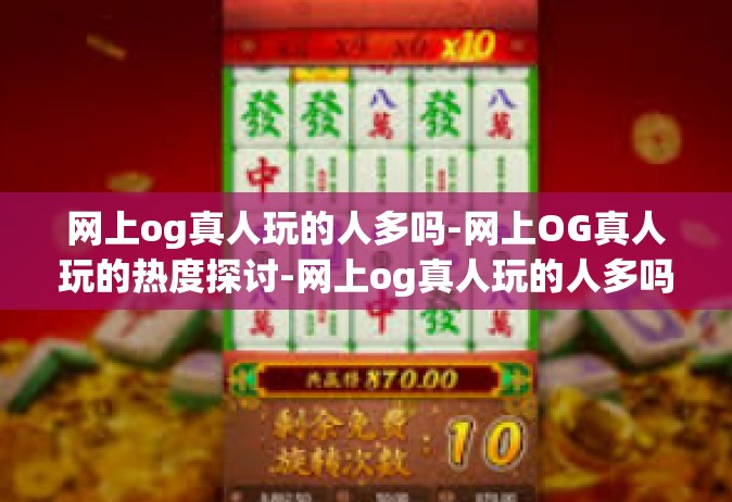 网上og真人玩的人多吗-网上OG真人玩的热度探讨-网上og真人玩的人多吗
