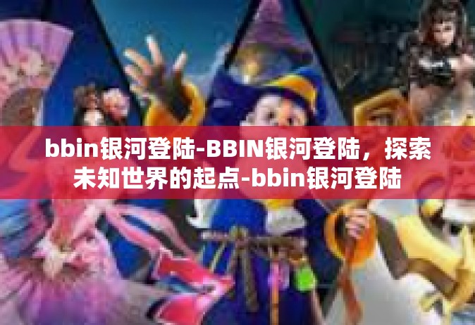 bbin银河登陆-BBIN银河登陆，探索未知世界的起点-bbin银河登陆