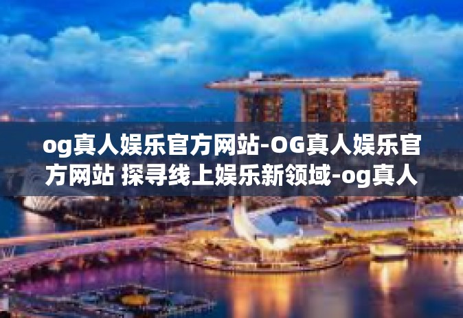 og真人娱乐官方网站-OG真人娱乐官方网站 探寻线上娱乐新领域-og真人娱乐官方网站