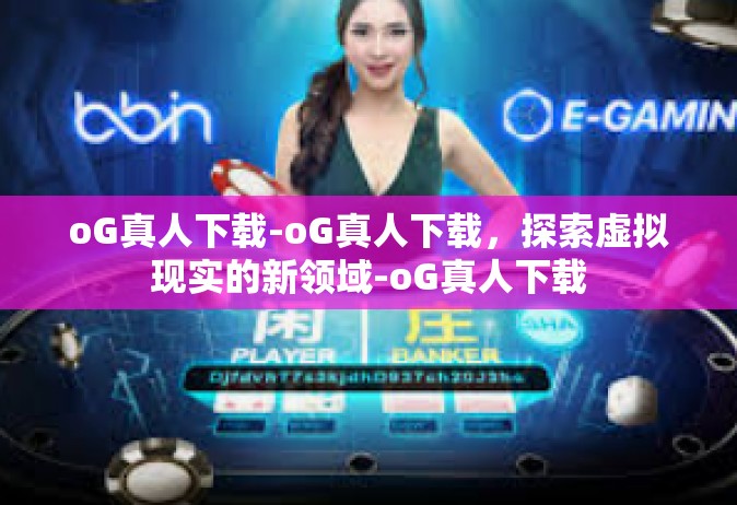 oG真人下载-oG真人下载，探索虚拟现实的新领域-oG真人下载