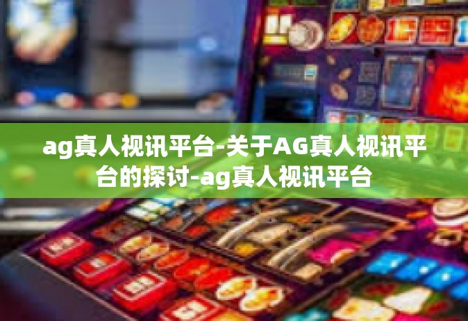 ag真人视讯平台-关于AG真人视讯平台的探讨-ag真人视讯平台