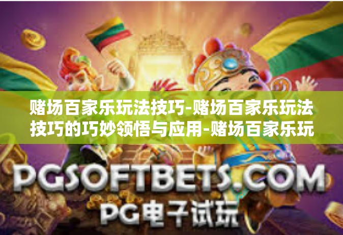 赌场百家乐玩法技巧-赌场百家乐玩法技巧的巧妙领悟与应用-赌场百家乐玩法技巧