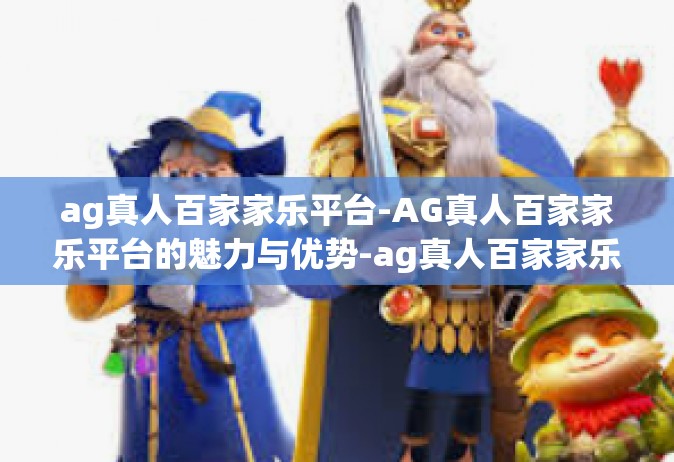 ag真人百家家乐平台-AG真人百家家乐平台的魅力与优势-ag真人百家家乐平台
