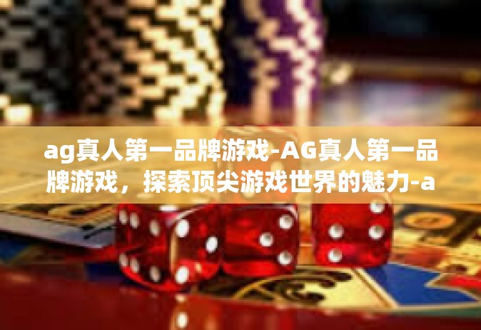 ag真人第一品牌游戏-AG真人第一品牌游戏，探索顶尖游戏世界的魅力-ag真人第一品牌游戏