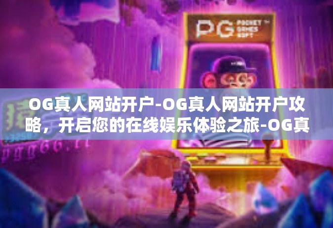 OG真人网站开户-OG真人网站开户攻略，开启您的在线娱乐体验之旅-OG真人网站开户