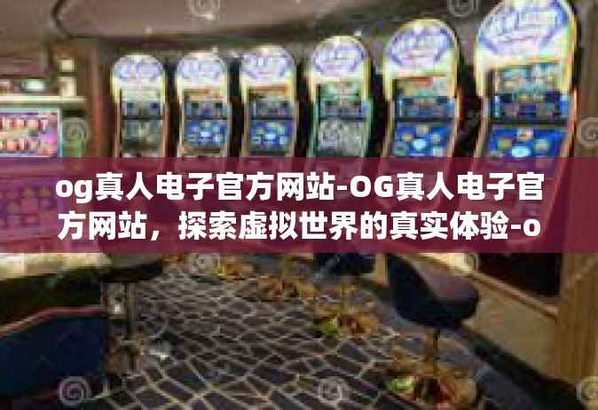 og真人电子官方网站-OG真人电子官方网站，探索虚拟世界的真实体验-og真人电子官方网站