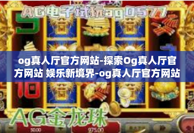 og真人厅官方网站-探索Og真人厅官方网站 娱乐新境界-og真人厅官方网站