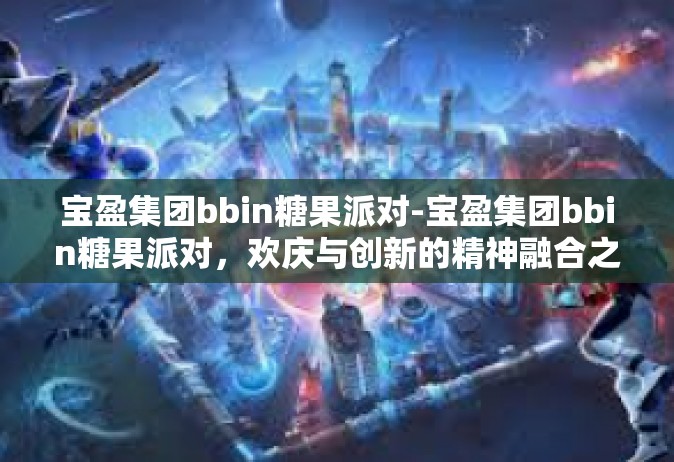 宝盈集团bbin糖果派对-宝盈集团bbin糖果派对，欢庆与创新的精神融合之旅-宝盈集团bbin糖果派对