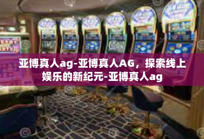 亚博真人ag-亚博真人AG，探索线上娱乐的新纪元-亚博真人ag