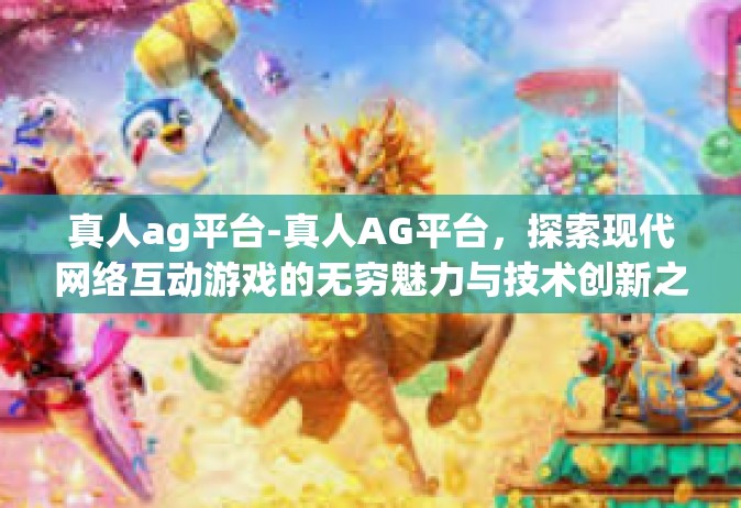 真人ag平台-真人AG平台，探索现代网络互动游戏的无穷魅力与技术创新之路-真人ag平台