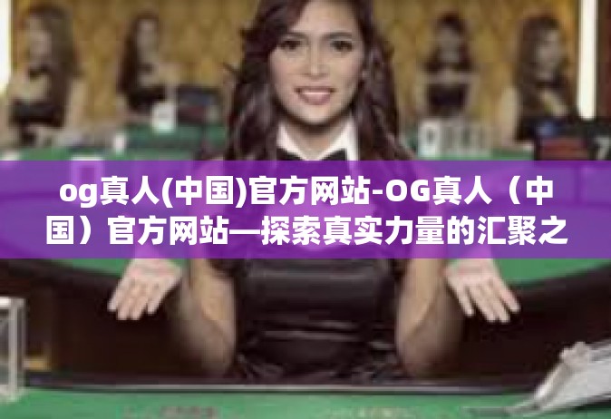 og真人(中国)官方网站-OG真人（中国）官方网站—探索真实力量的汇聚之地-og真人(中国)官方网站