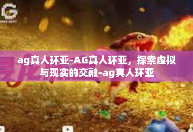 ag真人环亚-AG真人环亚，探索虚拟与现实的交融-ag真人环亚