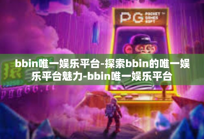 bbin唯一娱乐平台-探索bbin的唯一娱乐平台魅力-bbin唯一娱乐平台