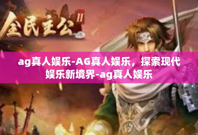 ag真人娱乐-AG真人娱乐，探索现代娱乐新境界-ag真人娱乐