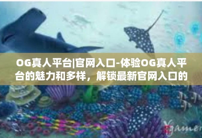 OG真人平台|官网入口-体验OG真人平台的魅力和多样，解锁最新官网入口的神秘探索-OG真人平台|官网入口