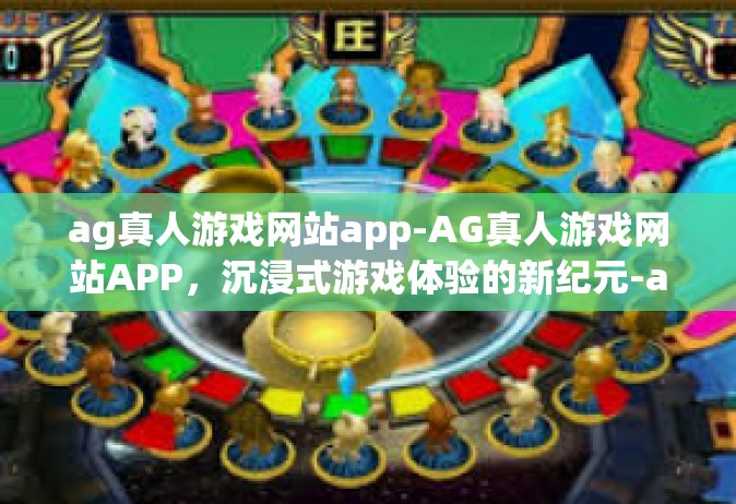 ag真人游戏网站app-AG真人游戏网站APP，沉浸式游戏体验的新纪元-ag真人游戏网站app