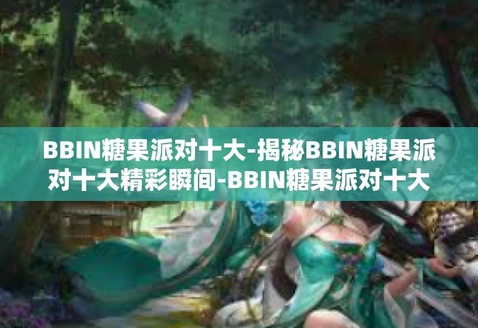 BBIN糖果派对十大-揭秘BBIN糖果派对十大精彩瞬间-BBIN糖果派对十大