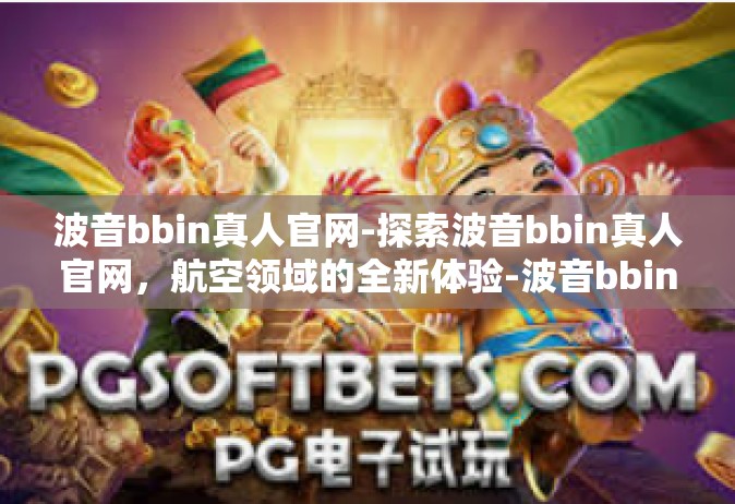 波音bbin真人官网-探索波音bbin真人官网，航空领域的全新体验-波音bbin真人官网