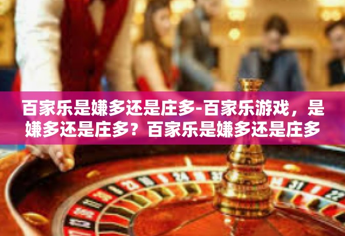 百家乐是嫌多还是庄多-百家乐游戏，是嫌多还是庄多？百家乐是嫌多还是庄多